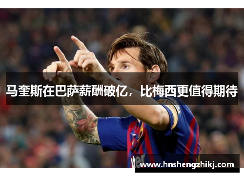 马奎斯在巴萨薪酬破亿，比梅西更值得期待